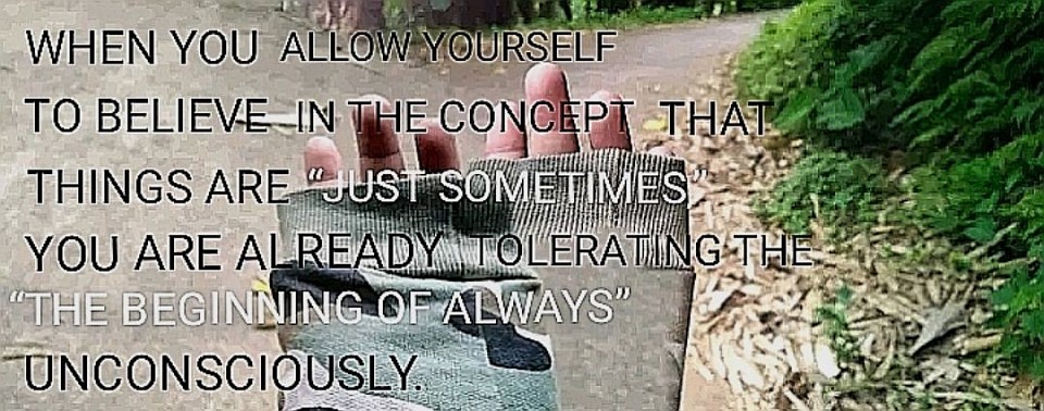 When you allow yourself to believe in the concept that things are “just sometimes”, you are already tolerating the “beginning of always” unconsciously.